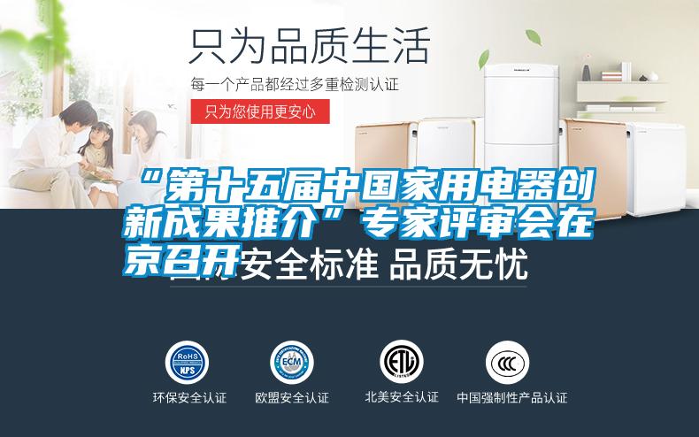 “第十五屆中國家用電器創(chuàng)新成果推介”專家評審會(huì)在京召開