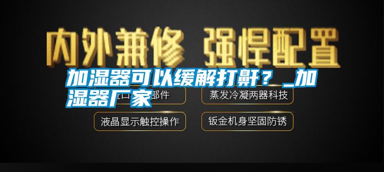 加濕器可以緩解打鼾？_加濕器廠家