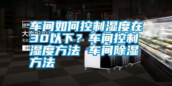 車間如何控制濕度在30以下？車間控制濕度方法 車間除濕方法