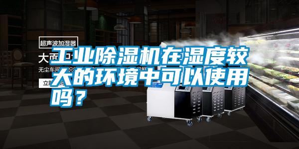 工業(yè)除濕機在濕度較大的環(huán)境中可以使用嗎？