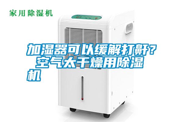 加濕器可以緩解打鼾？ 空氣太干燥用除濕機(jī)