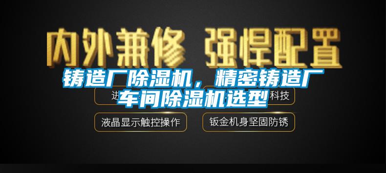 鑄造廠除濕機，精密鑄造廠車間除濕機選型