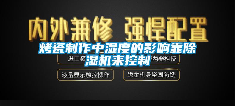 烤瓷制作中濕度的影響靠除濕機(jī)來(lái)控制