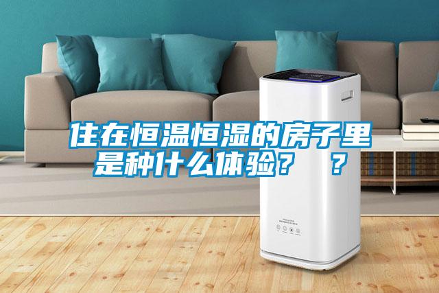 住在恒溫恒濕的房子里是種什么體驗(yàn)？ ？