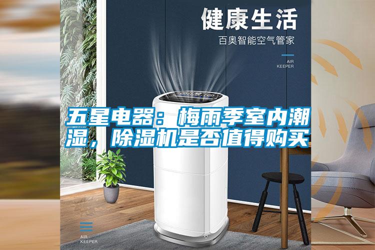 五星電器：梅雨季室內(nèi)潮濕，除濕機(jī)是否值得購買