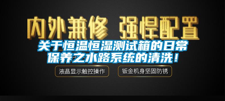 關(guān)于恒溫恒濕測(cè)試箱的日常保養(yǎng)之水路系統(tǒng)的清洗！