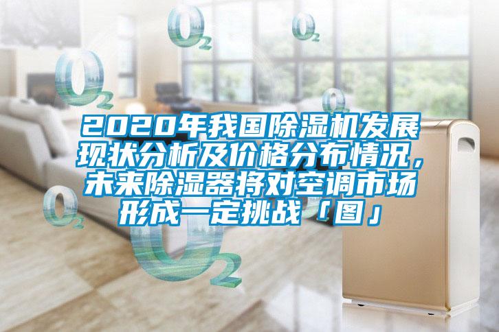 2020年我國除濕機(jī)發(fā)展現(xiàn)狀分析及價(jià)格分布情況，未來除濕器將對空調(diào)市場形成一定挑戰(zhàn)「圖」