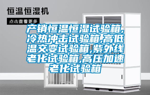 產銷恒溫恒濕試驗箱,冷熱沖擊試驗箱,高低溫交變試驗箱,紫外線老化試驗箱,高壓加速老化試驗箱