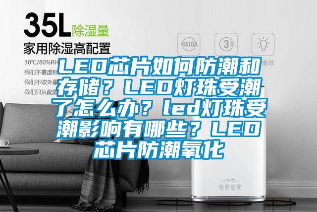 LED芯片如何防潮和存儲(chǔ)？LED燈珠受潮了怎么辦？led燈珠受潮影響有哪些？LED芯片防潮氧化