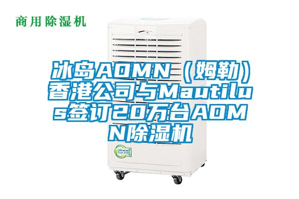 冰島AOMN（姆勒）香港公司與Mautilus簽訂20萬臺AOMN除濕機