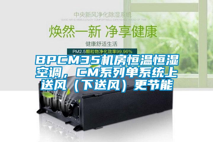 BPCM35機(jī)房恒溫恒濕空調(diào)，CM系列單系統(tǒng)上送風(fēng)（下送風(fēng)）更節(jié)能