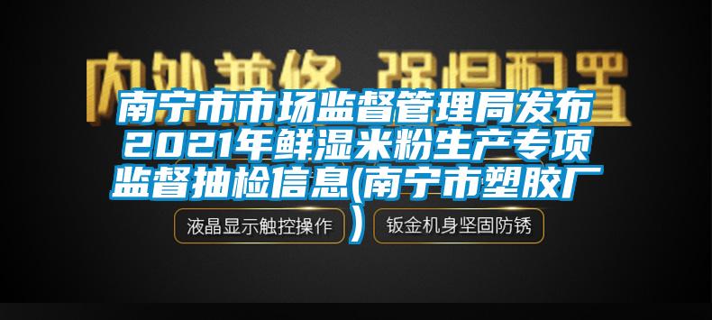 南寧市市場監(jiān)督管理局發(fā)布2021年鮮濕米粉生產專項監(jiān)督抽檢信息(南寧市塑膠廠)