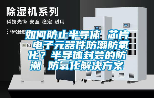 如何防止半導體 芯片 電子元器件防潮防氧化？半導體封裝的防潮 防氧化解決方案