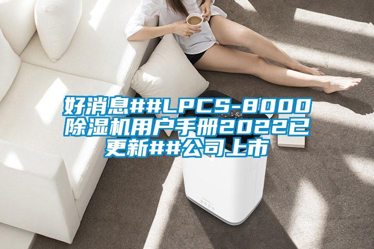 好消息##LPCS-8000除濕機(jī)用戶手冊(cè)2022已更新##公司上市