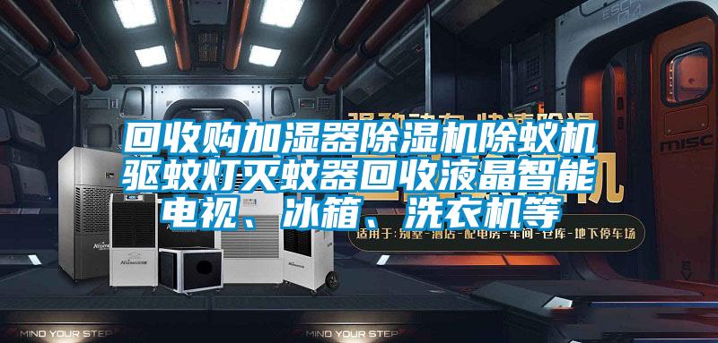 回收購加濕器除濕機除蟻機驅(qū)蚊燈滅蚊器回收液晶智能電視、冰箱、洗衣機等