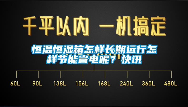 恒溫恒濕箱怎樣長(zhǎng)期運(yùn)行怎樣節(jié)能省電呢？快訊