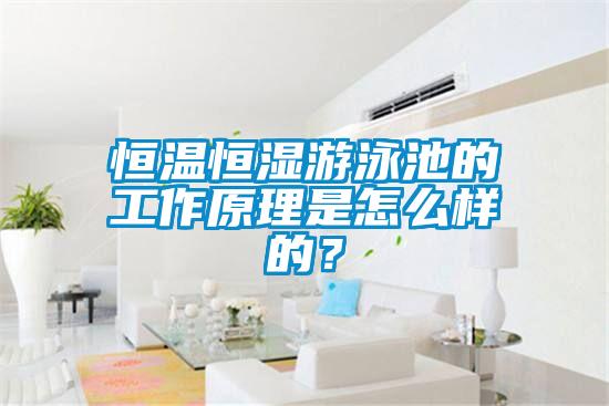 恒溫恒濕游泳池的工作原理是怎么樣的？