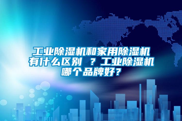 工業(yè)除濕機(jī)和家用除濕機(jī)有什么區(qū)別 ？工業(yè)除濕機(jī)哪個(gè)品牌好？