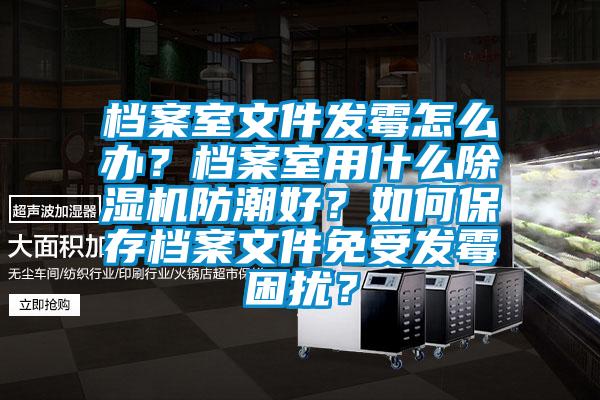 檔案室文件發(fā)霉怎么辦？檔案室用什么除濕機(jī)防潮好？如何保存檔案文件免受發(fā)霉困擾？