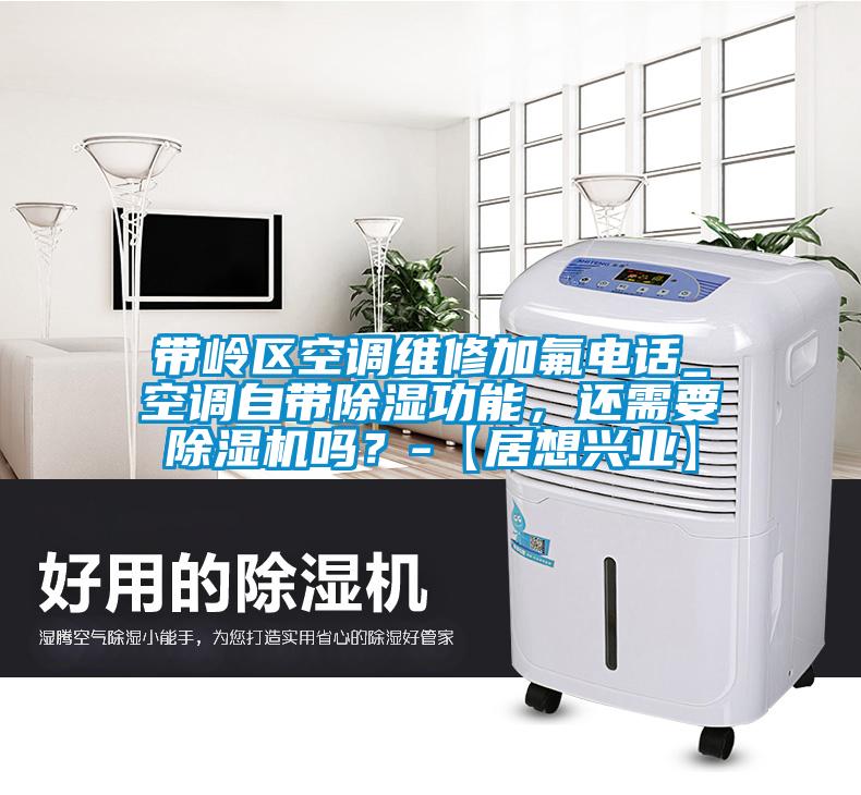 帶嶺區(qū)空調(diào)維修加氟電話_空調(diào)自帶除濕功能，還需要除濕機嗎？-【居想興業(yè)】