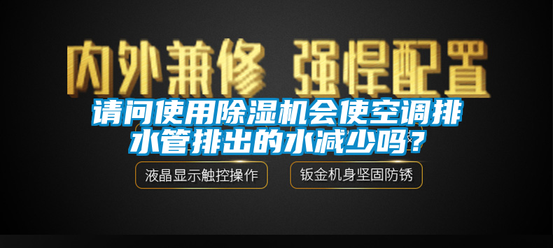 請問使用除濕機會使空調(diào)排水管排出的水減少嗎？