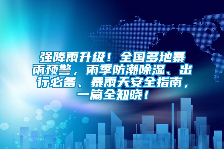 強降雨升級！全國多地暴雨預警，雨季防潮除濕、出行必備、暴雨天安全指南，一篇全知曉！