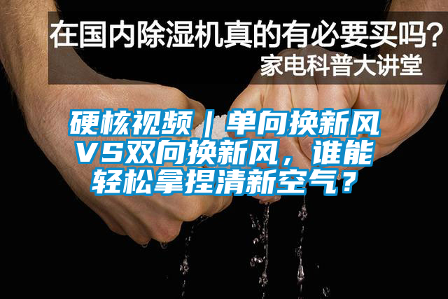 硬核視頻｜單向換新風(fēng)VS雙向換新風(fēng)，誰能輕松拿捏清新空氣？