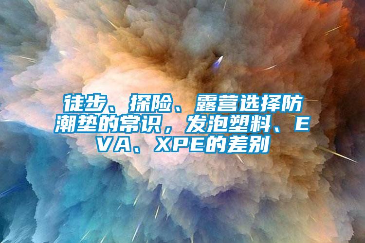 徒步、探險、露營選擇防潮墊的常識，發(fā)泡塑料、EVA、XPE的差別