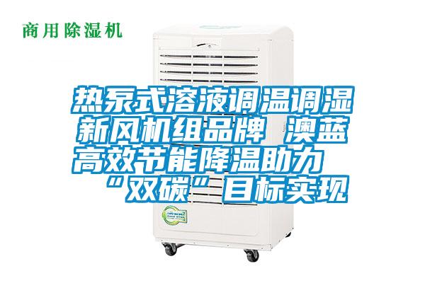 熱泵式溶液調(diào)溫調(diào)濕新風(fēng)機(jī)組品牌 澳藍(lán)高效節(jié)能降溫助力“雙碳”目標(biāo)實(shí)現(xiàn)