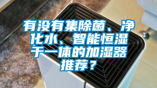 有沒有集除菌、凈化水、智能恒濕于一體的加濕器推薦？