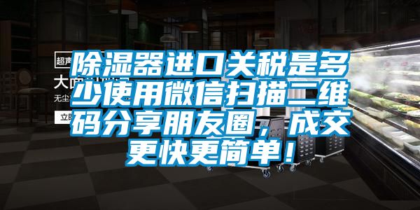 除濕器進(jìn)口關(guān)稅是多少使用微信掃描二維碼分享朋友圈，成交更快更簡單！