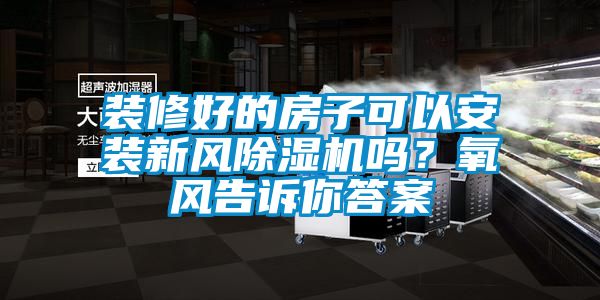 裝修好的房子可以安裝新風除濕機嗎？氧風告訴你答案