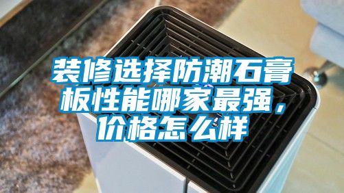 裝修選擇防潮石膏板性能哪家最強，價格怎么樣