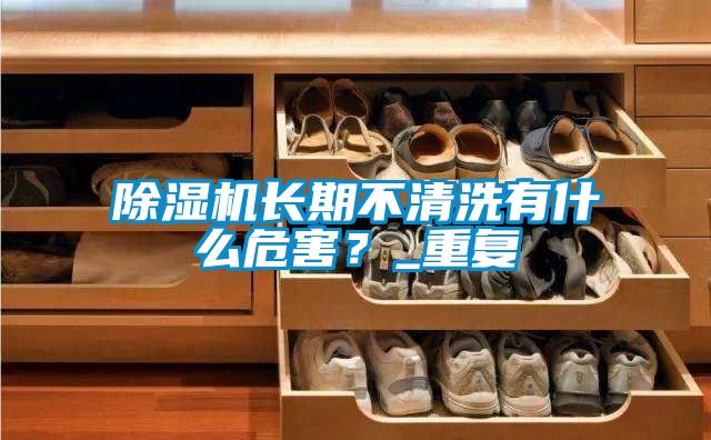 除濕機長期不清洗有什么危害？_重復(fù)