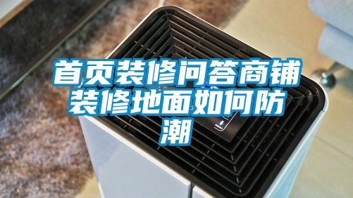 首頁裝修問答商鋪裝修地面如何防潮