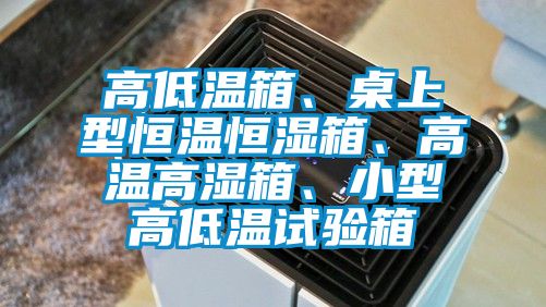 高低溫箱、桌上型恒溫恒濕箱、高溫高濕箱、小型高低溫試驗(yàn)箱